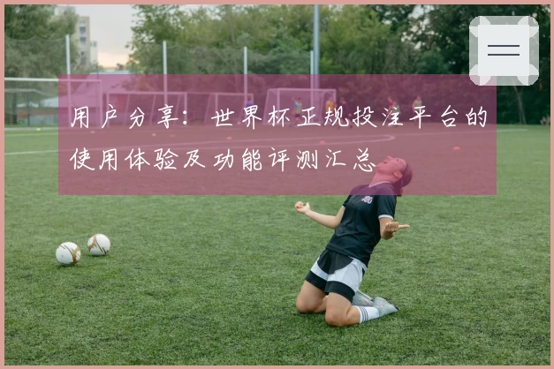用户分享：世界杯正规投注平台的使用体验及功能评测汇总