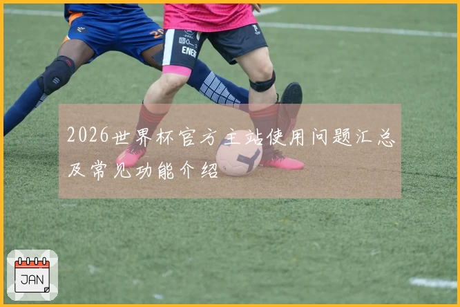 2026世界杯官方主站使用问题汇总及常见功能介绍