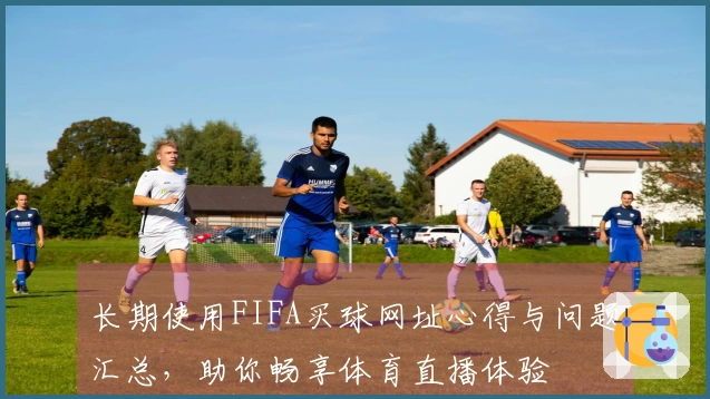 长期使用FIFA买球网址心得与问题汇总，助你畅享体育直播体验
