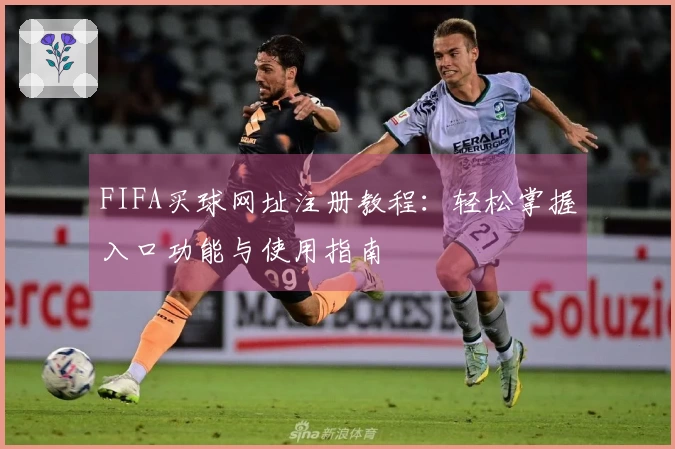 FIFA买球网址注册教程:轻松掌握入口功能与使用指南