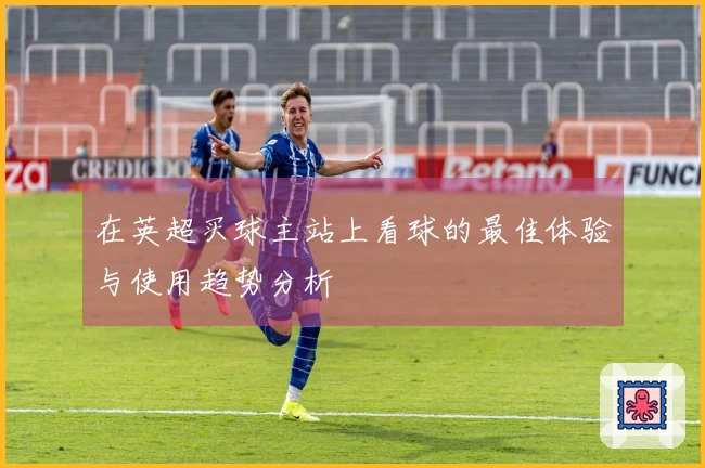 在英超买球主站上看球的最佳体验与使用趋势分析