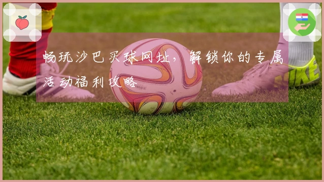 畅玩沙巴买球网址,解锁你的专属活动福利攻略