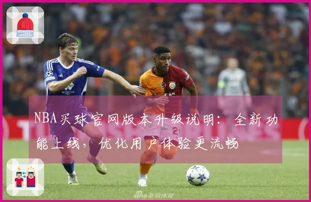 NBA买球官网版本升级说明：全新功能上线，优化用户体验更流畅
