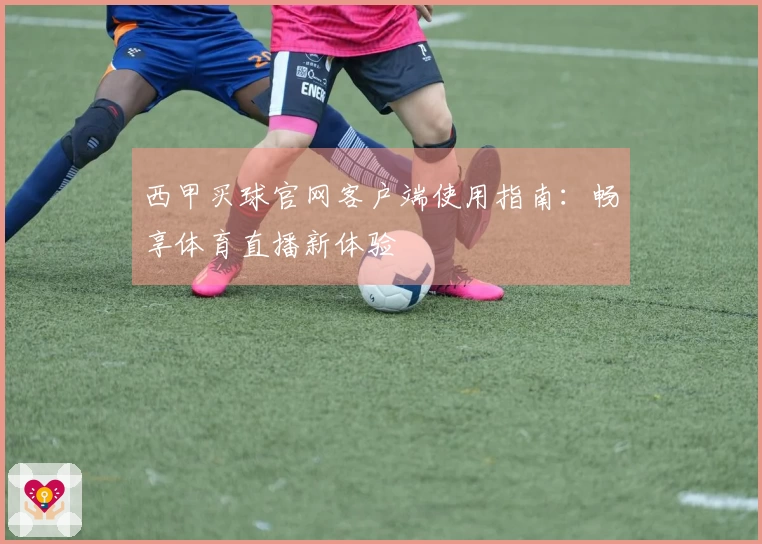 西甲买球官网客户端使用指南：畅享体育直播新体验