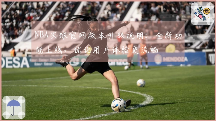 NBA买球官网版本升级说明：全新功能上线，优化用户体验更流畅