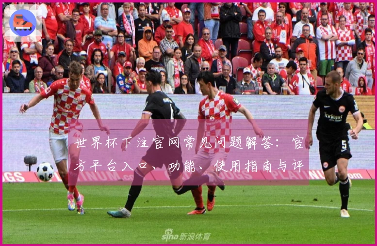 世界杯下注官网常见问题解答：官方平台入口、功能、使用指南与评测信息