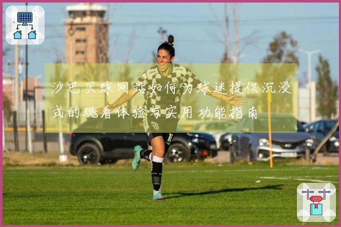 沙巴买球网站如何为球迷提供沉浸式的观看体验与实用功能指南