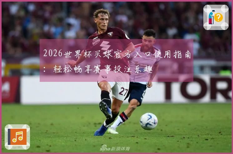2026世界杯买球官方入口使用指南：轻松畅享赛事投注乐趣
