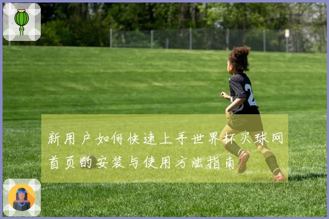 新用户如何快速上手世界杯买球网首页的安装与使用方法指南
