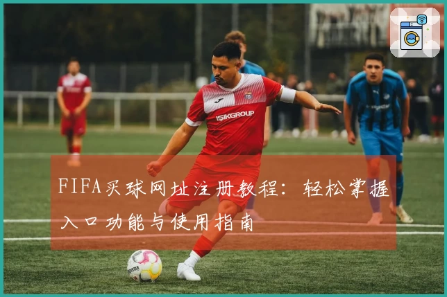 FIFA买球网址注册教程：轻松掌握入口功能与使用指南
